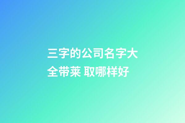 三字的公司名字大全带莱 取哪样好-第1张-公司起名-玄机派
